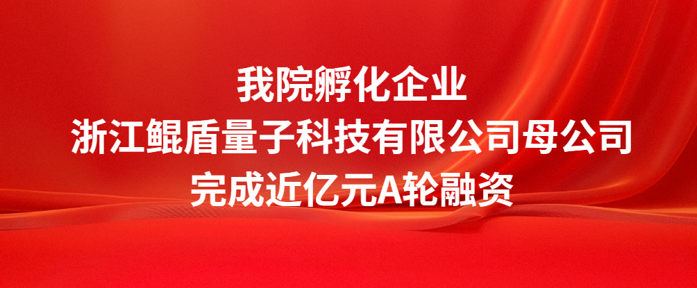 我院孵化企业浙江鲲盾量子科技有限公司母公司完成近亿元A轮融资